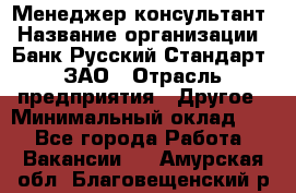 Менеджер-консультант › Название организации ­ Банк Русский Стандарт, ЗАО › Отрасль предприятия ­ Другое › Минимальный оклад ­ 1 - Все города Работа » Вакансии   . Амурская обл.,Благовещенский р-н